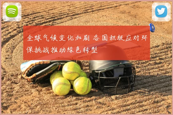 全球气候变化加剧 各国积极应对环保挑战推动绿色转型