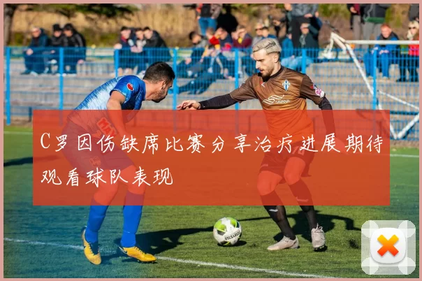 C罗因伤缺席比赛分享治疗进展期待观看球队表现