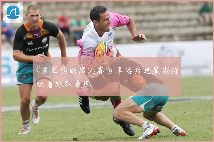 C罗因伤缺席比赛分享治疗进展期待观看球队表现