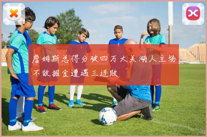 詹姆斯总得分破四万大关湖人主场不敌掘金遭遇三连败