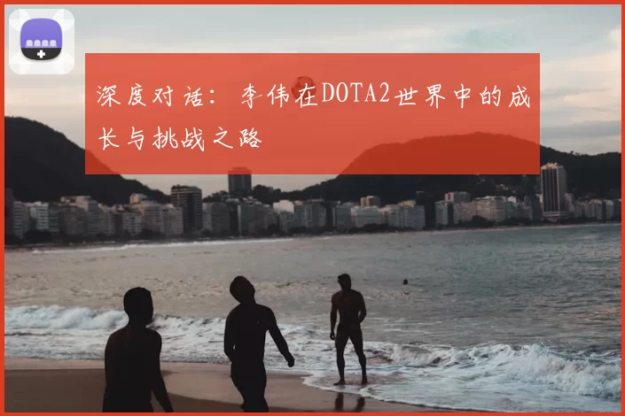 深度对话：李伟在DOTA2世界中的成长与挑战之路