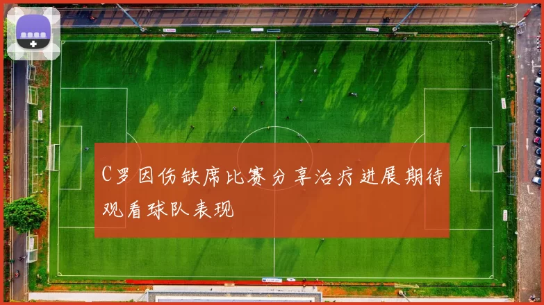 C罗因伤缺席比赛分享治疗进展期待观看球队表现