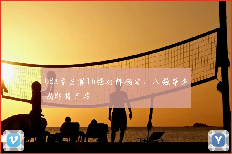 CBA季后赛16强对阵确定,八强争夺战即将开启