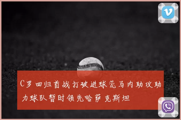 C罗回归首战打破进球荒马内助攻助力球队暂时领先哈萨克斯坦