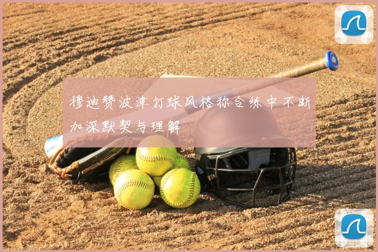 穆迪赞波津打球风格称合练中不断加深默契与理解