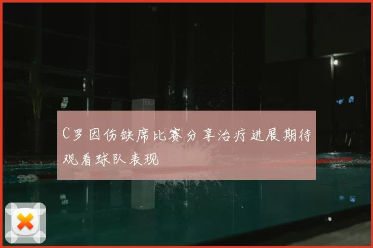 C罗因伤缺席比赛分享治疗进展期待观看球队表现