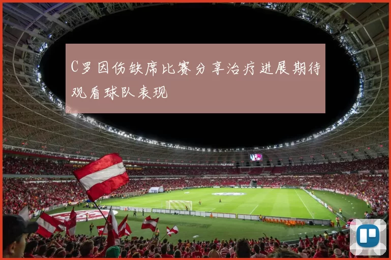 C罗因伤缺席比赛分享治疗进展期待观看球队表现
